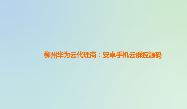 柳州华为云代理商：安卓手机云群控源码