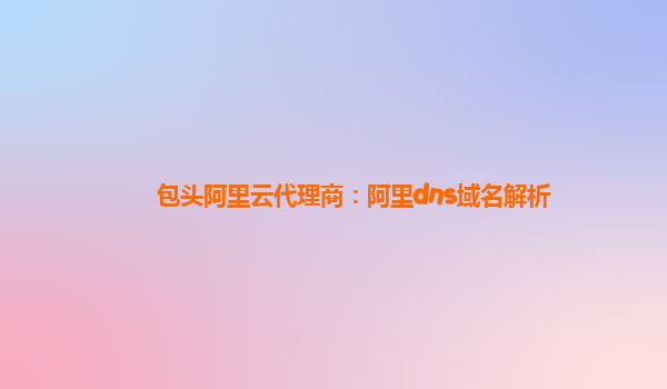 包头阿里云代理商：阿里dns域名解析