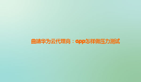 曲靖华为云代理商：app怎样做压力测试