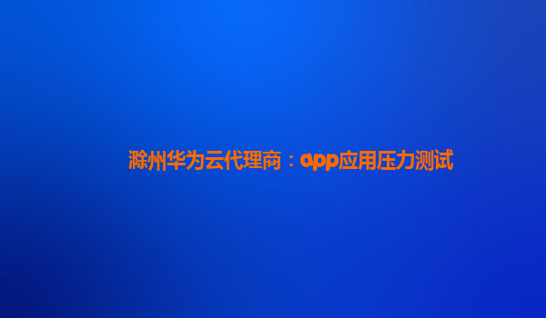 滁州华为云代理商：app应用压力测试