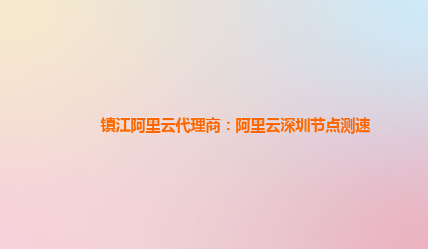 镇江阿里云代理商：阿里云深圳节点测速