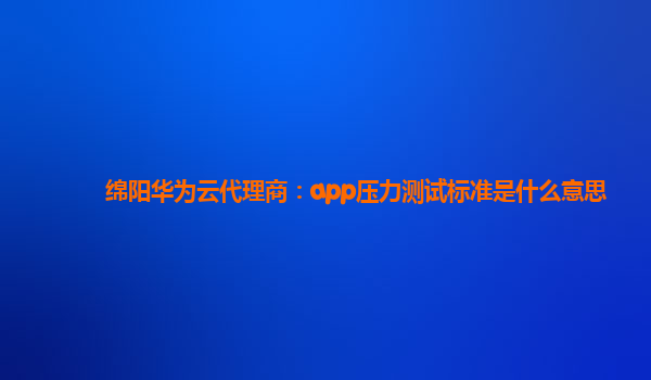 绵阳华为云代理商：app压力测试标准是什么意思