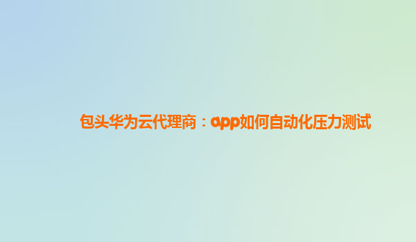 包头华为云代理商：app如何自动化压力测试