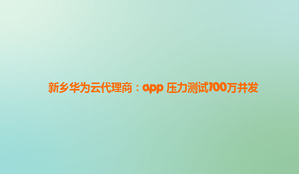 新乡华为云代理商：app 压力测试100万并发