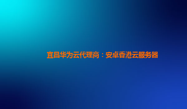 宜昌华为云代理商：安卓香港云服务器