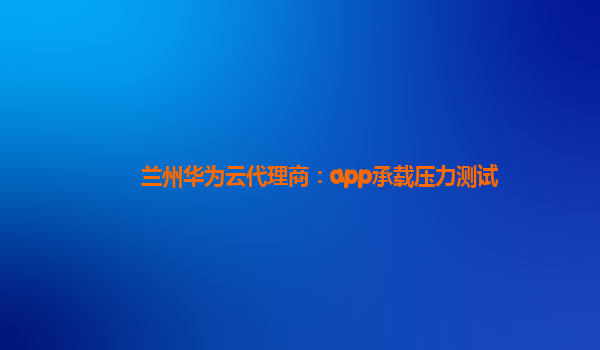 兰州华为云代理商：app承载压力测试