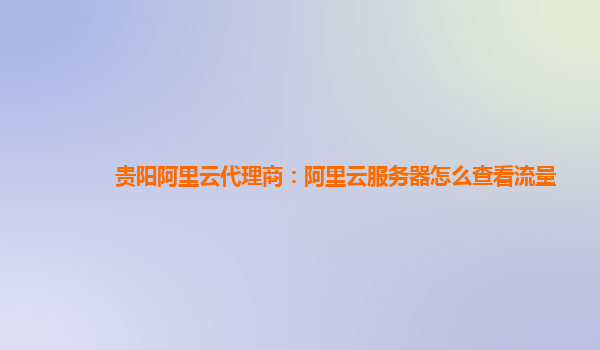 贵阳阿里云代理商：阿里云服务器怎么查看流量