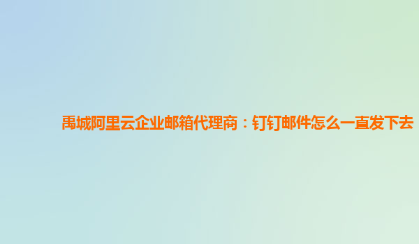 禹城阿里云企业邮箱代理商：钉钉邮件怎么一直发下去