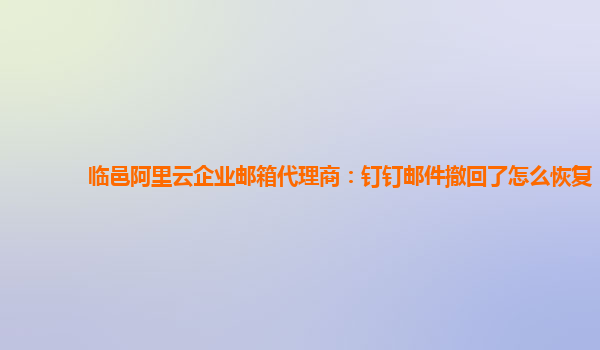 临邑阿里云企业邮箱代理商：钉钉邮件撤回了怎么恢复