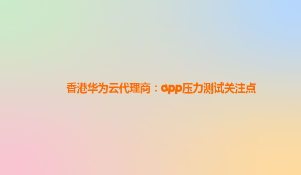 香港华为云代理商：app压力测试关注点