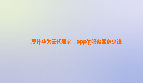 惠州华为云代理商：app的服务器多少钱