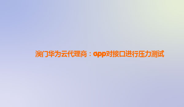 澳门华为云代理商：app对接口进行压力测试