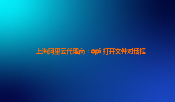 上海阿里云代理商：api 打开文件对话框