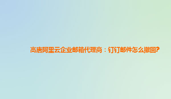 高唐阿里云企业邮箱代理商：钉钉邮件怎么撤回?