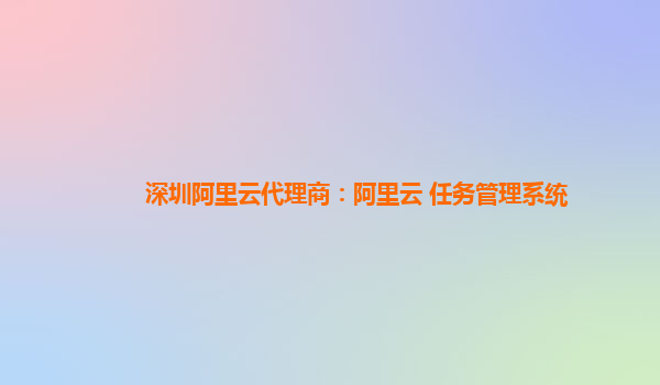 深圳阿里云代理商：阿里云 任务管理系统