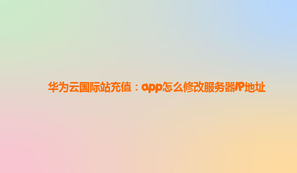 华为云国际站充值：app怎么修改服务器IP地址