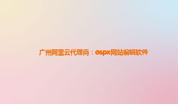 广州阿里云代理商：aspx网站编辑软件