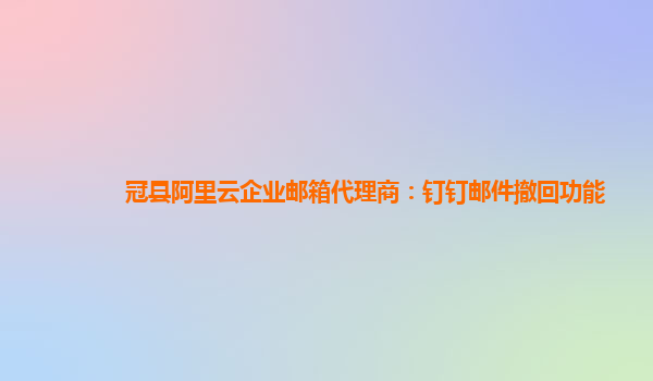 冠县阿里云企业邮箱代理商：钉钉邮件撤回功能