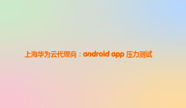 上海华为云代理商：android app 压力测试