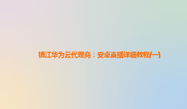 镇江华为云代理商：安卓直播详细教程(一)