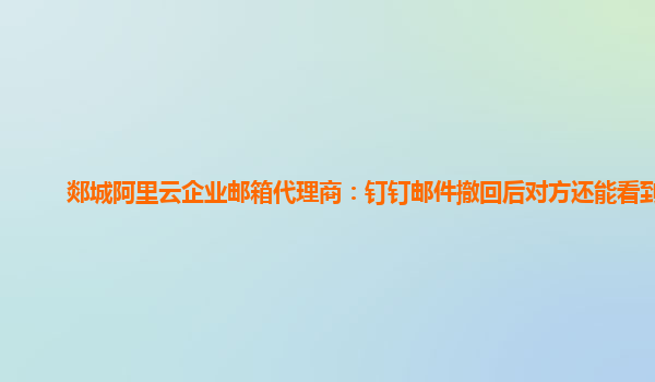 郯城阿里云企业邮箱代理商：钉钉邮件撤回后对方还能看到吗