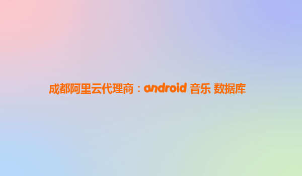 成都阿里云代理商：android 音乐 数据库