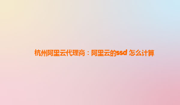 杭州阿里云代理商：阿里云的ssd 怎么计算