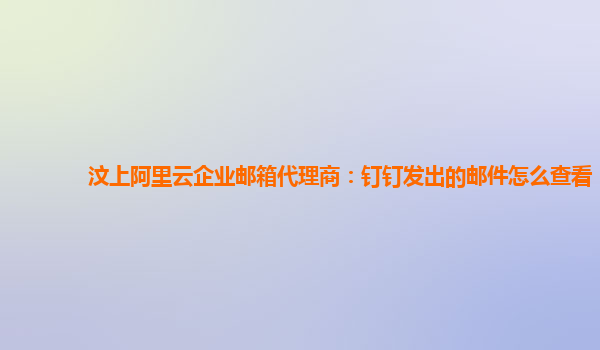 汶上阿里云企业邮箱代理商：钉钉发出的邮件怎么查看