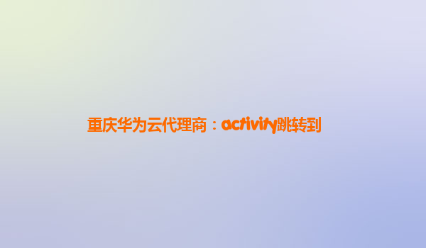 重庆华为云代理商：activity跳转到