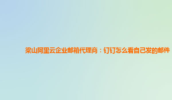 梁山阿里云企业邮箱代理商：钉钉怎么看自己发的邮件