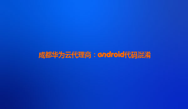 成都华为云代理商：android代码混淆