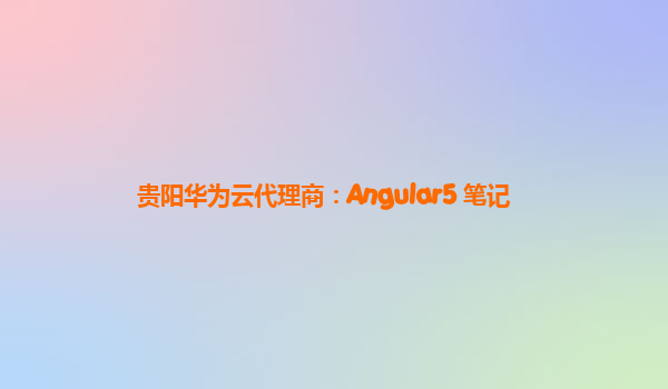 贵阳华为云代理商：Angular5 笔记