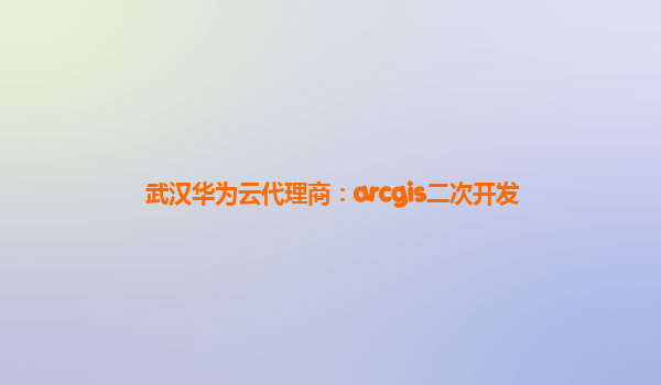 武汉华为云代理商：arcgis二次开发