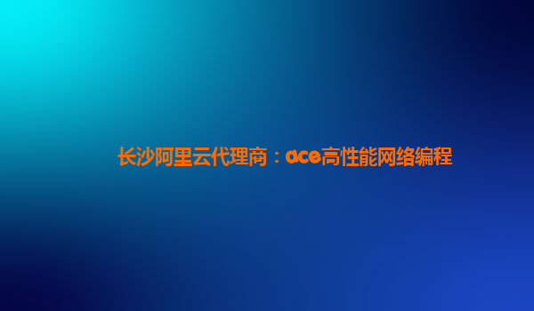 长沙阿里云代理商：ace高性能网络编程