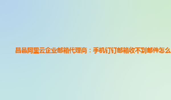 昌邑阿里云企业邮箱代理商：手机钉钉邮箱收不到邮件怎么回事