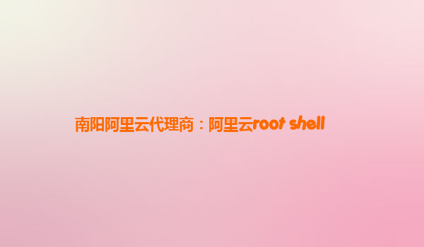 南阳阿里云代理商：阿里云root shell