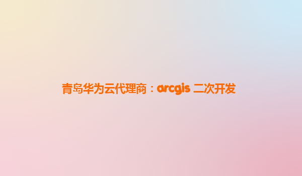 青岛华为云代理商：arcgis 二次开发