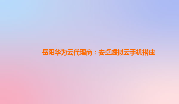 岳阳华为云代理商：安卓虚拟云手机搭建