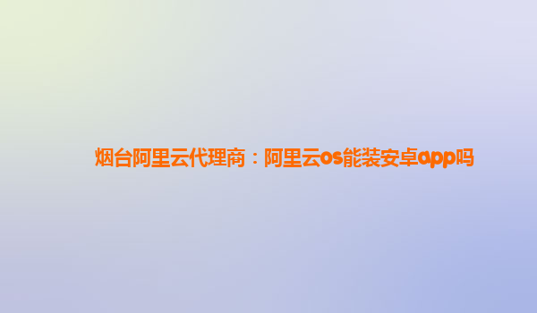 烟台阿里云代理商：阿里云os能装安卓app吗