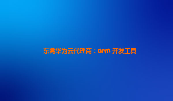 东莞华为云代理商：arm 开发工具