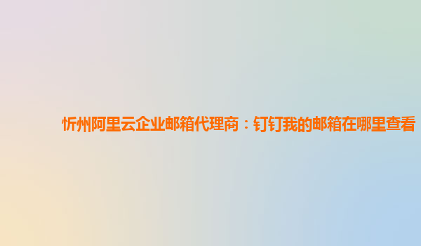 忻州阿里云企业邮箱代理商：钉钉我的邮箱在哪里查看