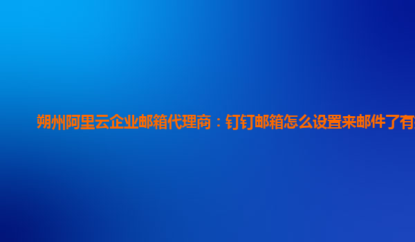 朔州阿里云企业邮箱代理商：钉钉邮箱怎么设置来邮件了有提示