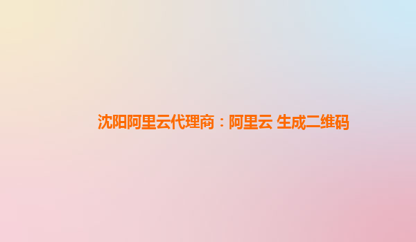 沈阳阿里云代理商：阿里云 生成二维码