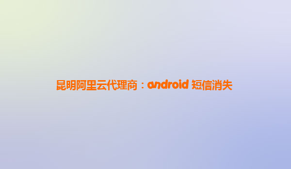 昆明阿里云代理商：android 短信消失