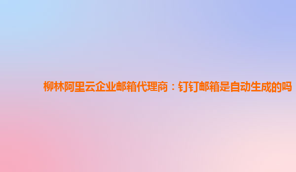 柳林阿里云企业邮箱代理商：钉钉邮箱是自动生成的吗