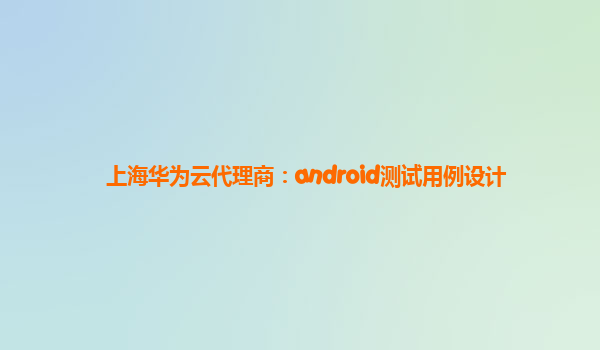 上海华为云代理商：android测试用例设计