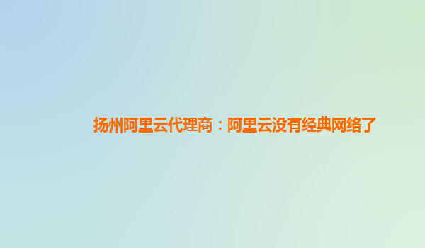 扬州阿里云代理商：阿里云没有经典网络了