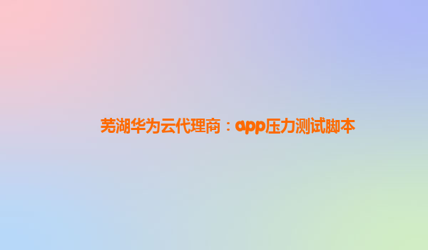 芜湖华为云代理商：app压力测试脚本