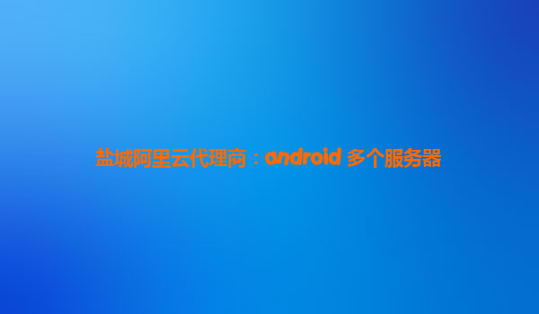 盐城阿里云代理商：android 多个服务器