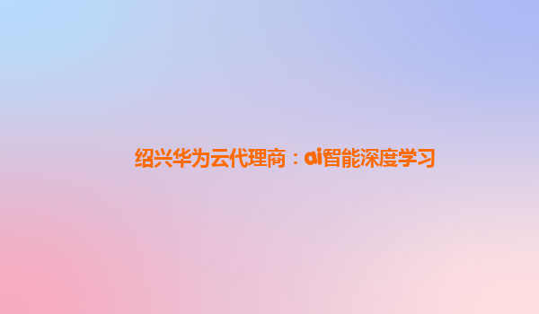 绍兴华为云代理商：ai智能深度学习